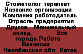 Стоматолог терапевт › Название организации ­ Компания-работодатель › Отрасль предприятия ­ Другое › Минимальный оклад ­ 20 000 - Все города Работа » Вакансии   . Челябинская обл.,Катав-Ивановск г.